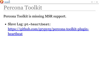 Percona Toolkit
Percona Toolkit is missing MSR support.
Slave Lag: pt-heartbeat:
https://github.com/grypyrg/percona-toolkit-plugin-
heartbeat
 
43 / 46
 