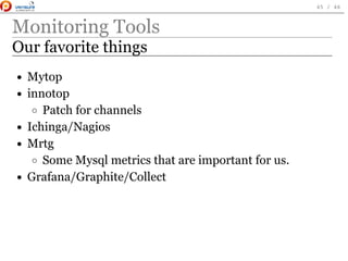 Monitoring Tools
Our favorite things
Mytop
innotop
Patch for channels
Ichinga/Nagios
Mrtg
Some Mysql metrics that are important for us.
Grafana/Graphite/Collect
 
45 / 46
 