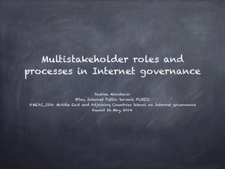 Multistakeholder roles and
processes in Internet governance
Desiree Miloshevic 
@Des, Internet Public Servant, FLO(t)I
#MEAC_SIG: Middle East and Adjoining Countries School on Internet governance
Kuwait 26 May, 2014
 