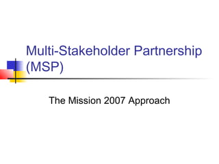 Multi-Stakeholder Partnership
(MSP)

   The Mission 2007 Approach
 