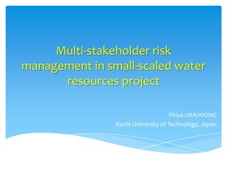 Multi-stakeholder risk
management in small-scaled water
      resources project

                                    Piriya URAIWONG
                Kochi University of Technology, Japan
 