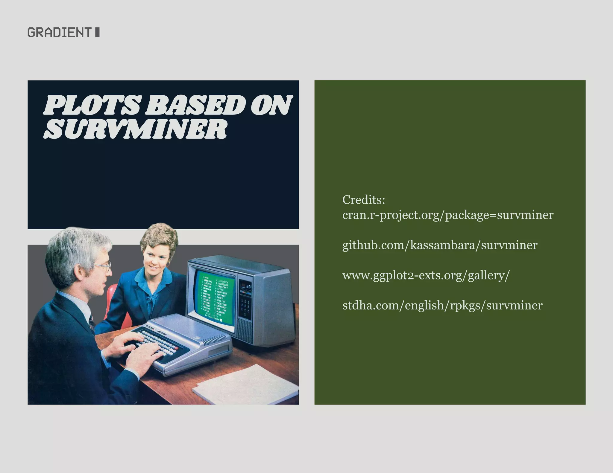 SURVMINER
PLOTS BASED ON
Credits:
cran.r-project.org/package=survminer
github.com/kassambara/survminer
www.ggplot2-exts.org/gallery/
stdha.com/english/rpkgs/survminer
 
