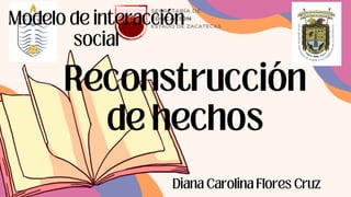 Reconstrucción
de hechos
Modelo de interacción
social
Diana Carolina Flores Cruz
 
