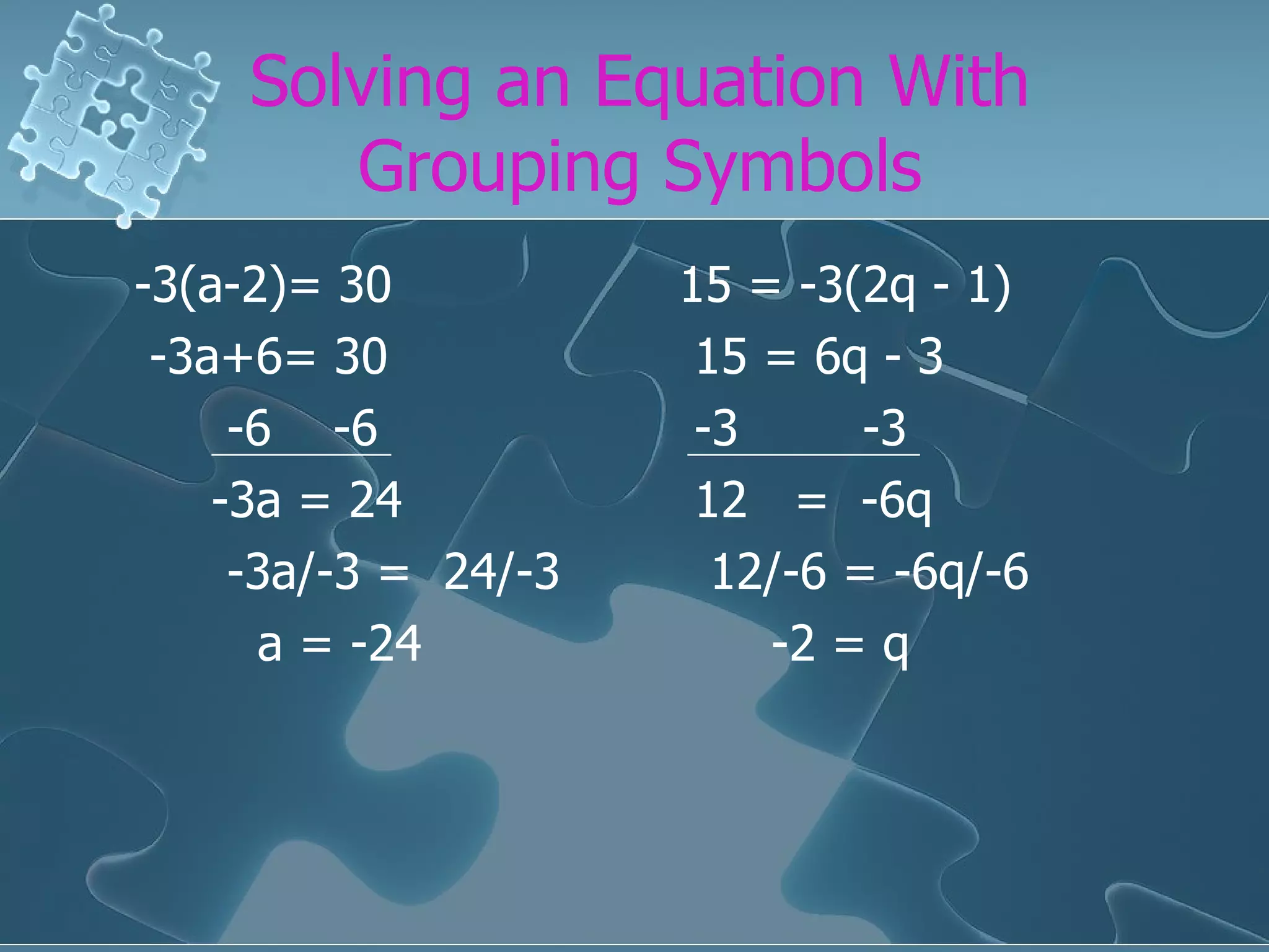 Solving an Equation With Grouping Symbols -3(a-2)= 30 -3a+6= 30 -6 -6 -3a = 24 -3a/-3 = 24/-3 a = -24 15 = -3(2q - 1) 15 = 6q - 3 -3 -3 12 = -6q 12/-6 = -6q/-6 -2 = q