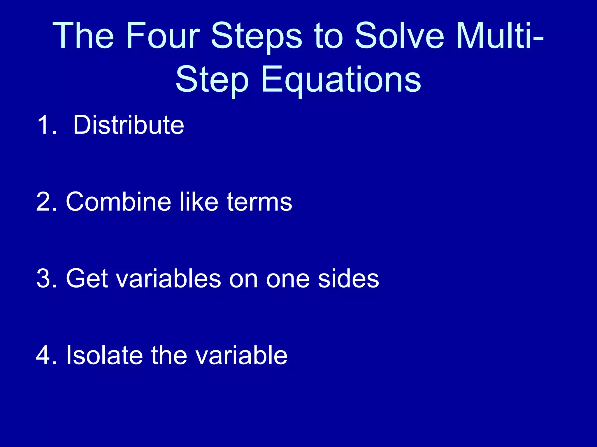 The Four Steps to Solve Multi-
Step Equations
1. Distribute
2. Combine like terms
3. Get variables on one sides
4. Isolate the variable