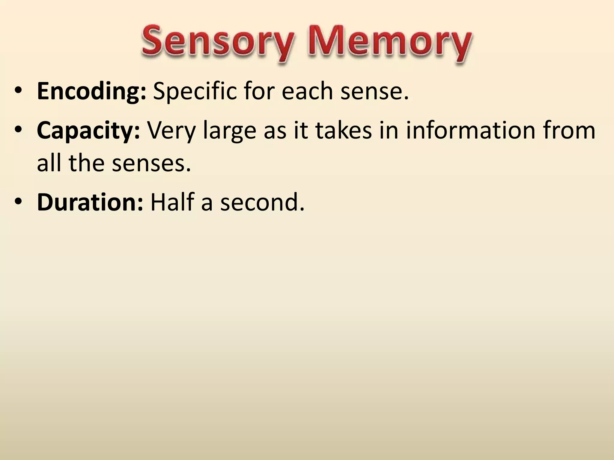 • Encoding: Specific for each sense.
• Capacity: Very large as it takes in information from
all the senses.
• Duration: Half a second.
 