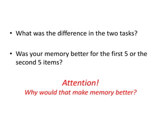 • What was the difference in the two tasks?

• Was your memory better for the first 5 or the
  second 5 items?

                 Attention!
     Why would that make memory better?
 