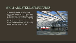 WHAT ARE STEEL STRUCTURES
• A structure which is made from
organised combination of structural
STEEL members designed to c...