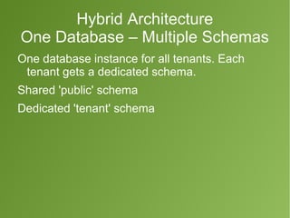 Hybrid Architecture 
One Database – Multiple Schemas 
One database instance for all tenants. Each 
tenant gets a dedicated schema. 
Shared 'public' schema 
Dedicated 'tenant' schema 
 