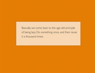 Basically, we come back to the age-old principle
of being lazy. Do something once, and then reuse
it a thousand times.
 