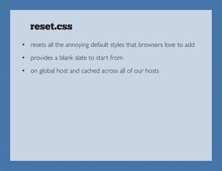 reset.css
• resets all the annoying default styles that browsers love to add
• provides a blank slate to start from
• on global host and cached across all of our hosts
 