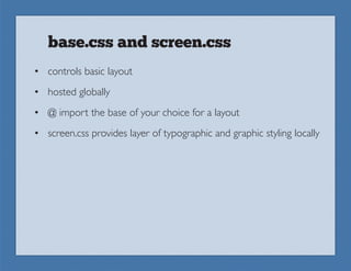 base.css and screen.css
• controls basic layout
• hosted globally
• @ import the base of your choice for a layout
• screen.css provides layer of typographic and graphic styling locally
 