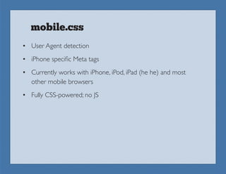 mobile.css
• User Agent detection
• iPhone specific Meta tags
• Currently works with iPhone, iPod, iPad (he he) and most
  other mobile browsers
• Fully CSS-powered; no JS
 
