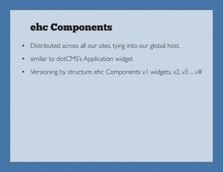 ehc Components
• Distributed across all our sites, tying into our global host.
• similar to dotCMS’s Application widget
• Versioning by structure. ehc Components v1 widgets, v2, v3 ... v#
 