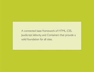 A connected base framework of HTML, CSS,
JavaScript, Velocity, and Containers that provide a
solid foundation for all sites.
 