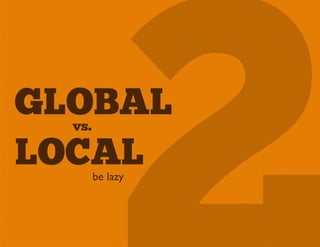 GLOBAL
  vs.

LOCAL   be lazy
 