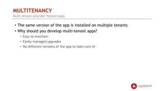 MULTITENANCY
• The same version of the app is installed on multiple tenants
• Why should you develop multi-tenant apps?
• Easy to maintain
• Easily managed upgrades
• No different versions of the app to take care of
Multi-tenant provider hosted apps
 
