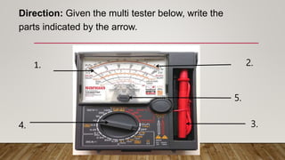 Direction: Given the multi tester below, write the
parts indicated by the arrow.
1. 2.
3.
4.
5.
 