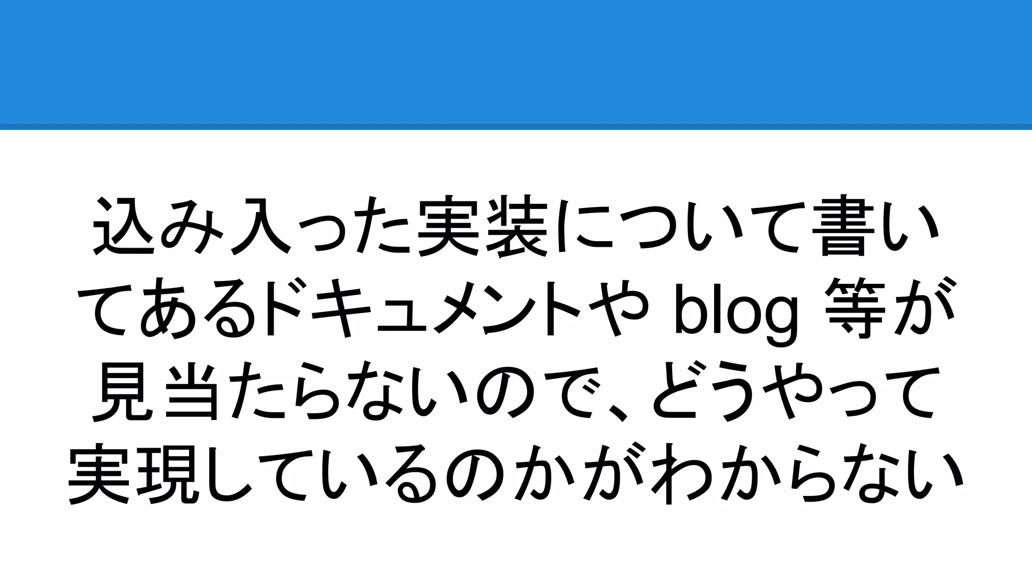 込み入った実装について書い てあるドキュメントや blog 等が 見当たらないので、どうやって 実現しているのかがわからない 