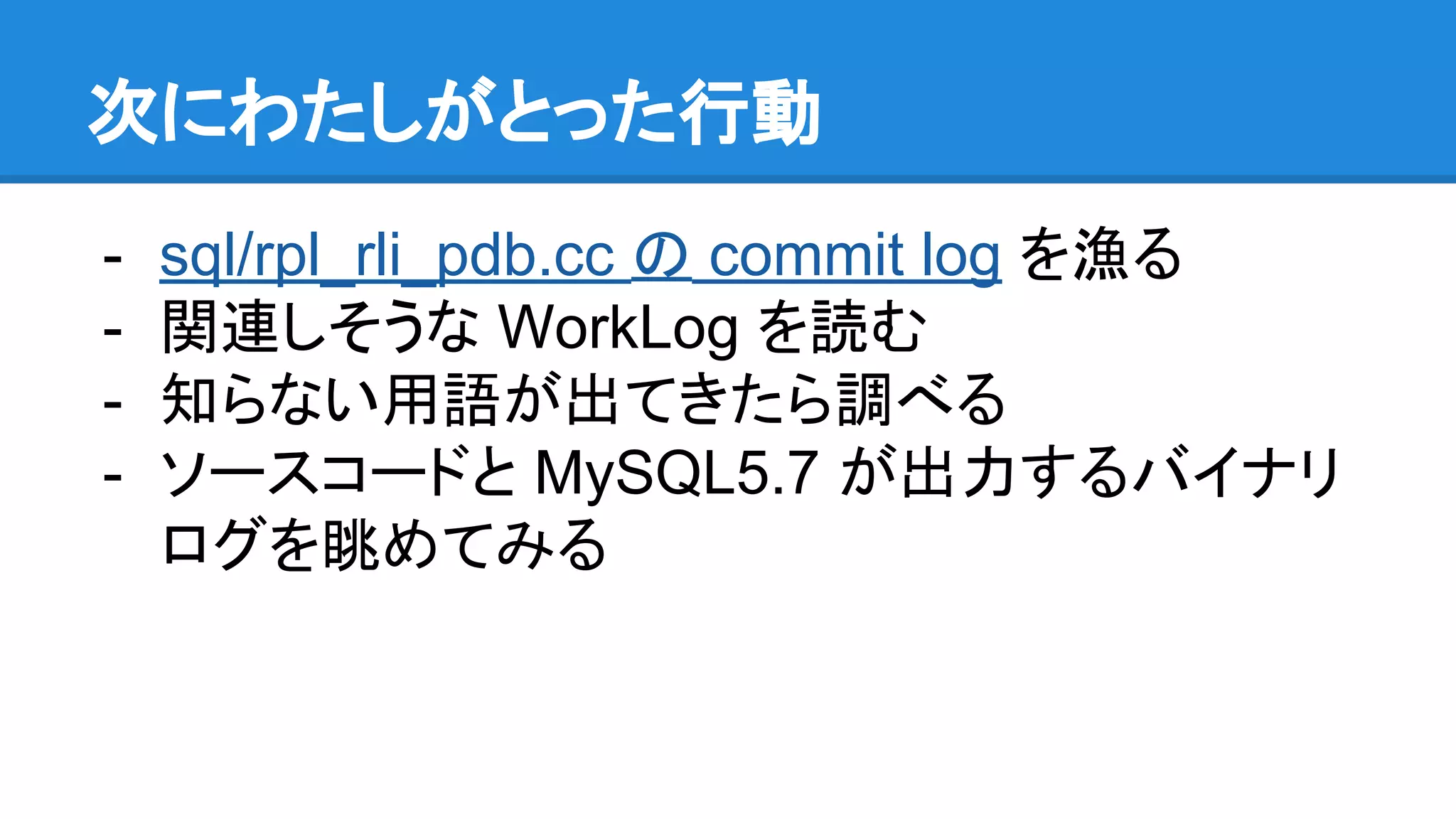 次にわたしがとった行動 - sql/rpl_rli_pdb.cc の commit log を漁る - 関連しそうな WorkLog を読む - 知らない用語が出てきたら調べる - ソースコードと MySQL5.7 が出力するバイナリ ログを眺めてみる 