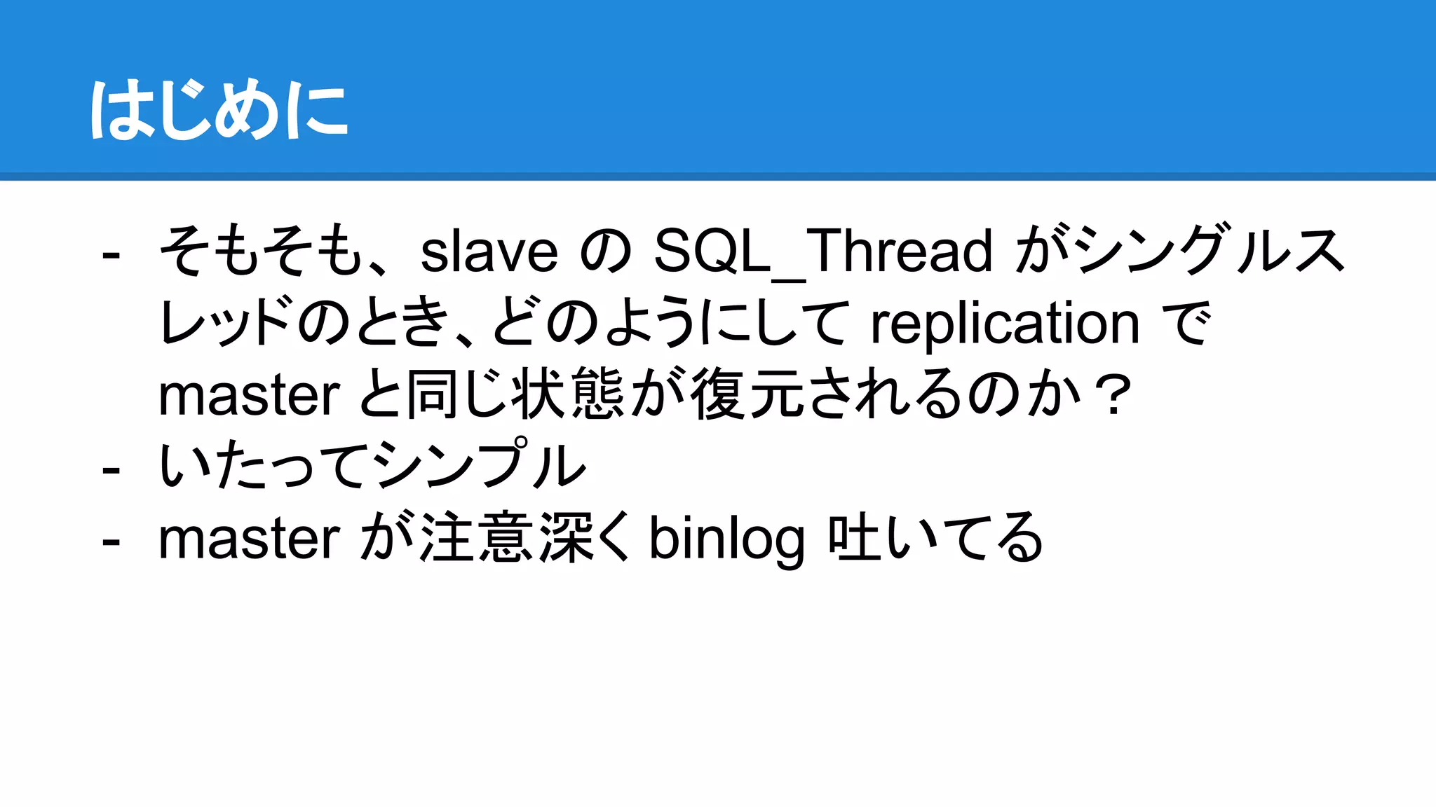 はじめに - そもそも、 slave の SQL_Thread がシングルス レッドのとき、どのようにして replication で master と同じ状態が復元されるのか？ - いたってシンプル - master が注意深く binlog 吐いてる 