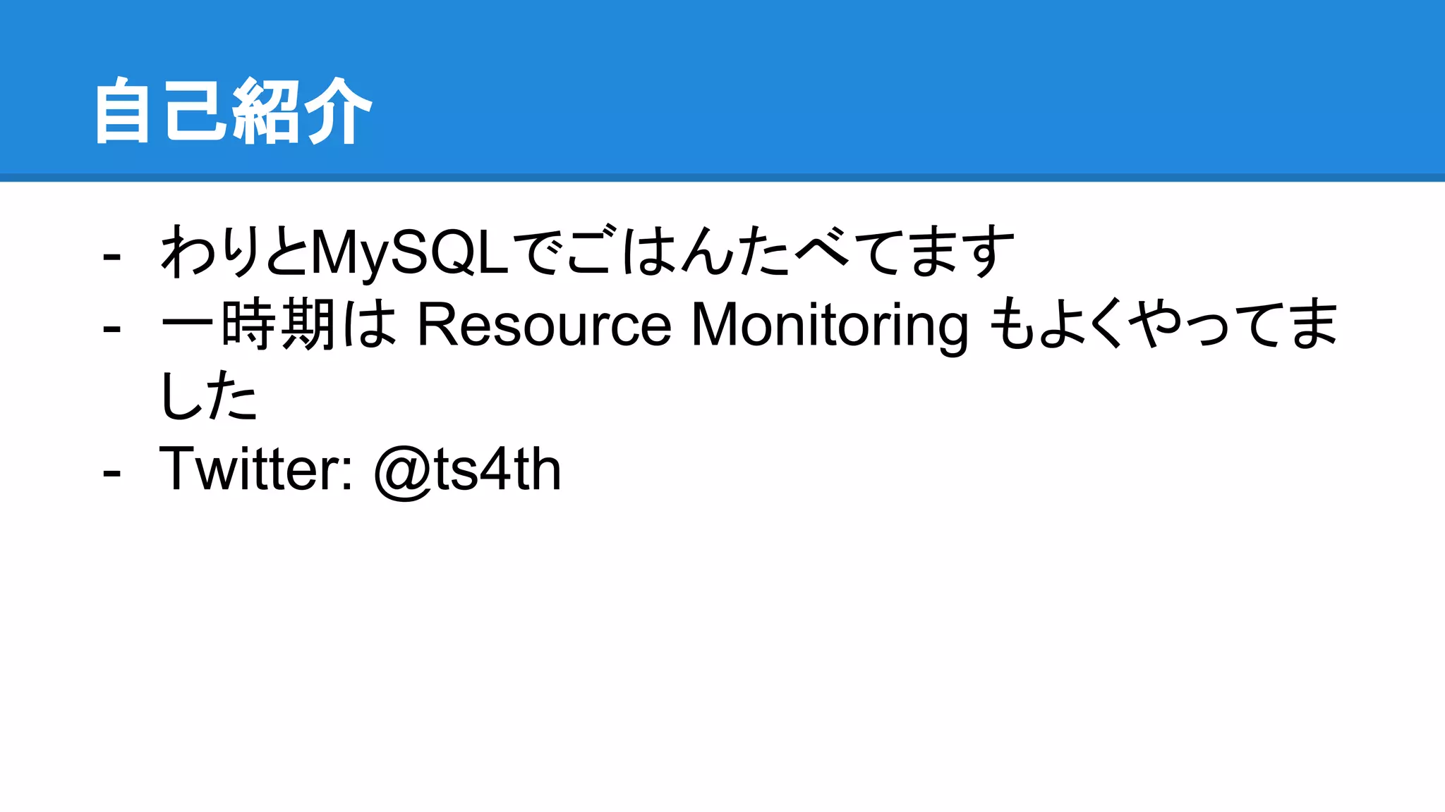 自己紹介 - わりとMySQLでごはんたべてます - 一時期は Resource Monitoring もよくやってま した - Twitter: @ts4th 
