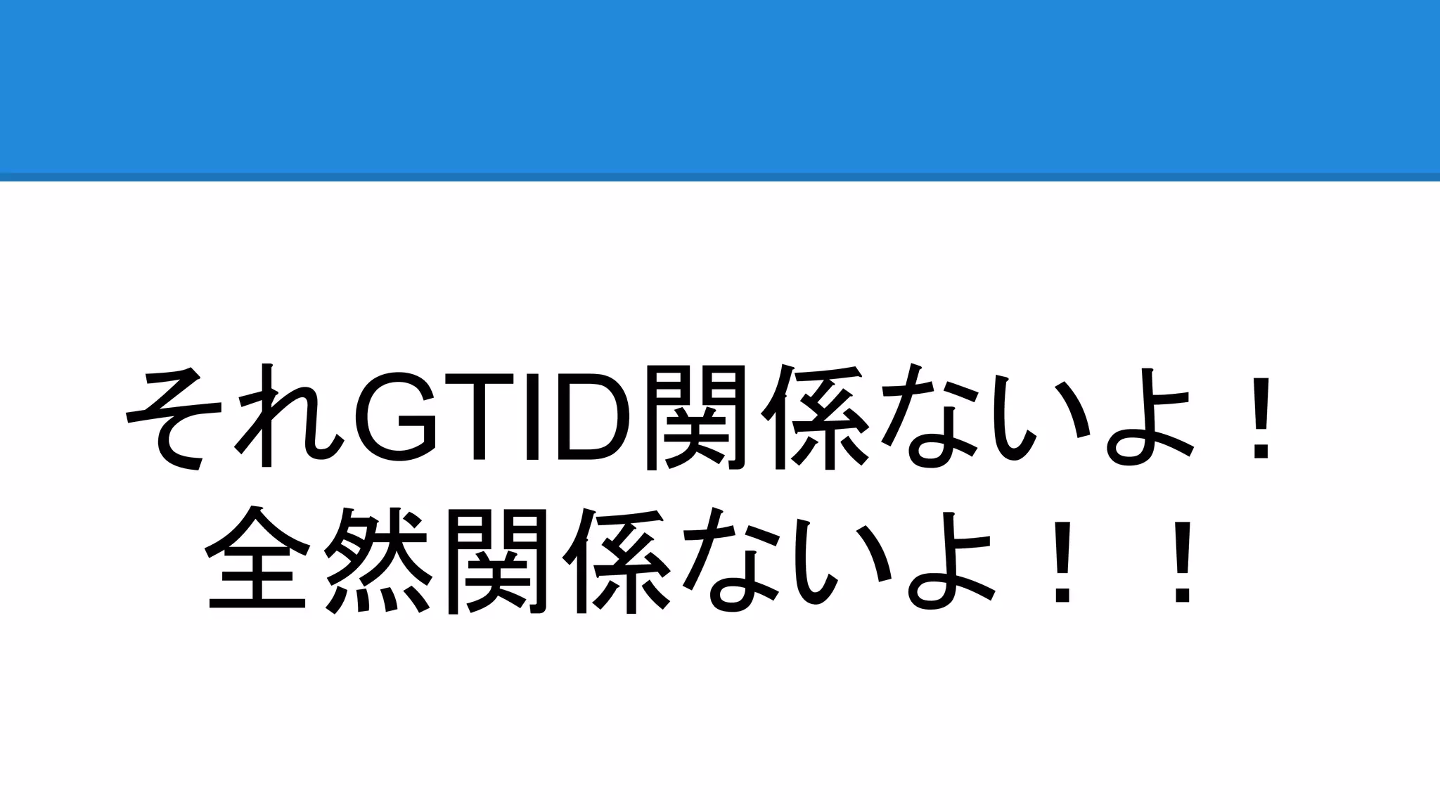 それGTID関係ないよ！ 全然関係ないよ！！ 