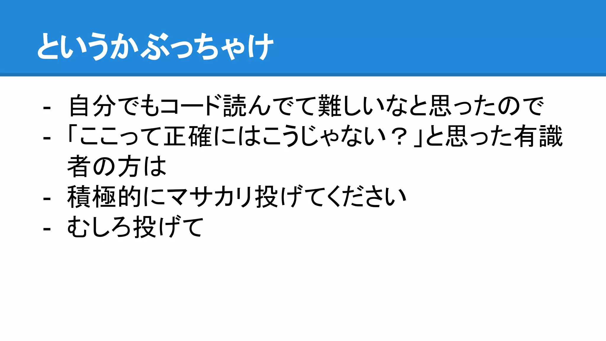 というかぶっちゃけ - 自分でもコード読んでて難しいなと思ったので - 「ここって正確にはこうじゃない？」と思った有識 者の方は - 積極的にマサカリ投げてください - むしろ投げて 