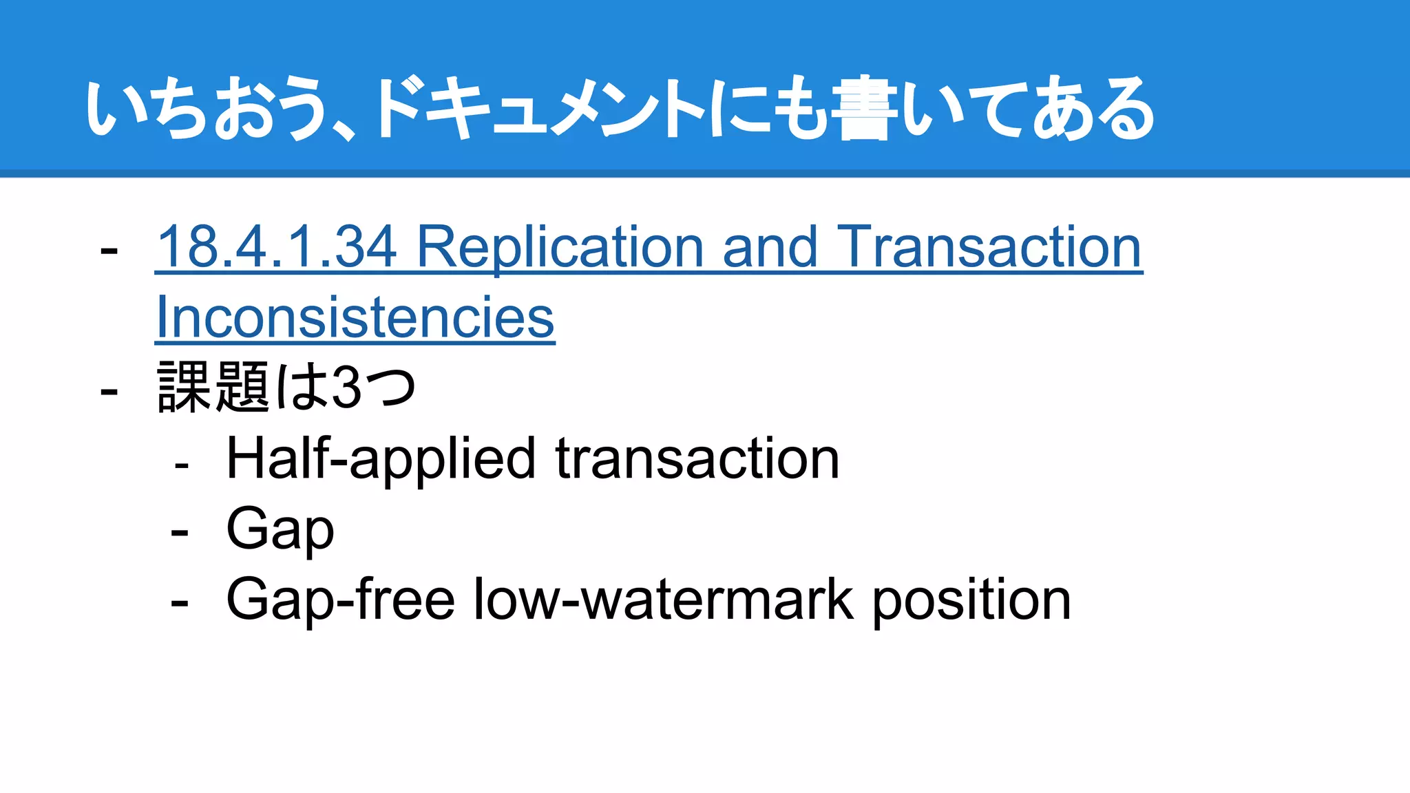 いちおう、ドキュメントにも書いてある - 18.4.1.34 Replication and Transaction Inconsistencies - 課題は3つ - Half-applied transaction - Gap - Gap-free low-watermark position 