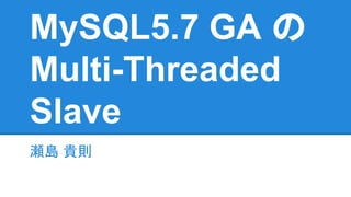 MySQL5.7 GA の
Multi-Threaded
Slave
瀬島 貴則瀬島 貴則
 