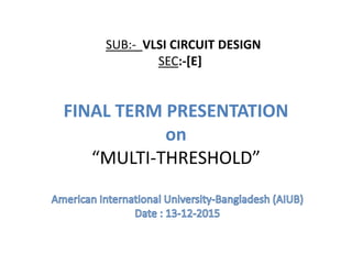 FINAL TERM PRESENTATION
on
“MULTI-THRESHOLD”
SUB:- VLSI CIRCUIT DESIGN
SEC:-[E]
 