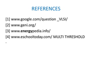 REFERENCES
[1] www.google.com/question _VLSI/
[2] www.geni.org/
[3] www.energypedia.info/
[4] www.eschooltoday.com/ MULTI THRESHOLD
.
 