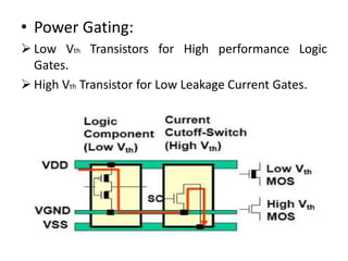• Power Gating:
 Low Vth Transistors for High performance Logic
Gates.
 High Vth Transistor for Low Leakage Current Gates.
 