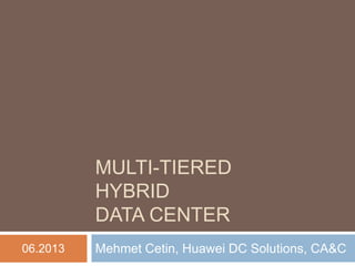 MULTI-TIERED HYBRID DATA CENTER 
Mehmet Cetin, Huawei DC Solutions, CA&C 
06.2013  