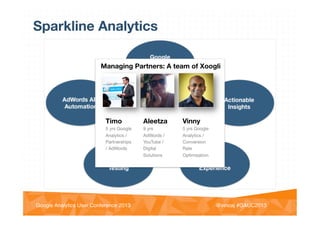 @vinoaj
@vinoaj #GAUC2013!Google Analytics User Conference 2013!
Sparkline Analytics
Managing Partners: A team of Xoogli
Timo
5 yrs Google
Analytics /
Partnerships
/ AdWords
Aleetza
9 yrs
AdWords /
YouTube /
Digital
Solutions
Vinny
5 yrs Google
Analytics /
Conversion
Rate
Optimisation
 