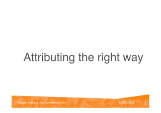 @vinoaj
@vinoaj #GAUC2013!Google Analytics User Conference 2013! #GAUC2013!Google Analytics User Conference 2013!
Attributing the right way!
 
