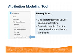 @vinoaj
@vinoaj #GAUC2013!Google Analytics User Conference 2013!
Attribution Modeling Tool
Pre-requisites: 

•  Goals (preferably with values)
•  Ecommerce tracking
•  Campaign tagging (i.e. utm
parameters) for non-AdWords
campaigns
 
