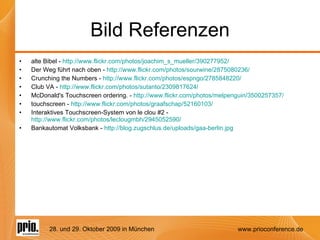 Bild Referenzen alte Bibel -  http://www.flickr.com/photos/joachim_s_mueller/390277952/ Der Weg führt nach oben -  http://www.flickr.com/photos/sourwine/2875080236/ Crunching the Numbers -  http://www.flickr.com/photos/espngo/2785848220/ Club VA -  http://www.flickr.com/photos/sutanto/2309817624/ McDonald's Touchscreen ordering. -  http://www.flickr.com/photos/melpenguin/3500257357/ touchscreen -  http://www.flickr.com/photos/graafschap/52160103/ Interaktives Touchscreen-System von le clou #2 -  http://www.flickr.com/photos/leclougmbh/2945052590/ Bankautomat Volksbank -  http://blog.zugschlus.de/uploads/gaa-berlin.jpg 
