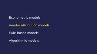 Econometric models
Vendor attribution models
Rule-based models
Algorithmic models
 