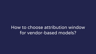 How to choose attribution window
for vendor-based models?
 