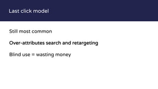 Last click model
Still most common
Over-attributes search and retargeting
Blind use = wasting money
 