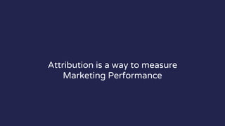 Attribution is a way to measure
Marketing Performance
 