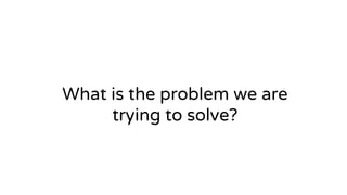 A complex model used wrong can
hurt performance
What is the problem we are
trying to solve?
 