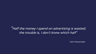 “Half the money I spend on advertising is wasted;
the trouble is, I don’t know which half"
-John Wanamaker
 