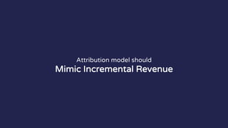 Attribution model should
Mimic Incremental Revenue
 