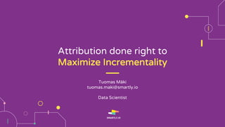 Attribution done right to
Maximize Incrementality
Tuomas Mäki
tuomas.maki@smartly.io
Data Scientist
 