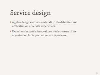 Service design
13
Applies design methods and craft to the definition and
orchestration of service experiences.
Examines th...