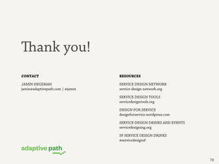 ank you!
78
CONTACT
JAMIN HEGEMAN
jamin@adaptivepath.com | @jamin
RESOURCES
SERVICE DESIGN NETWORK
service-design-network...