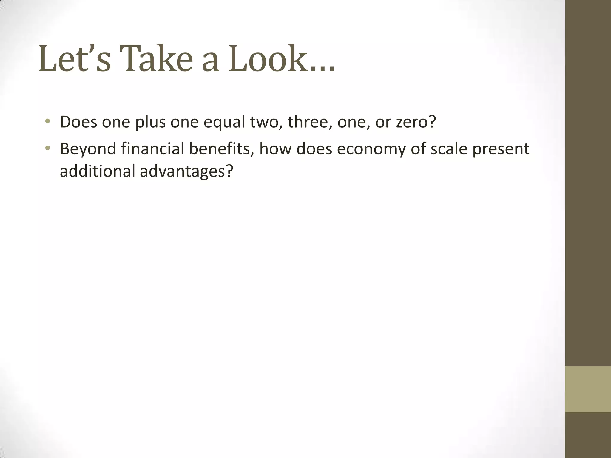 Let’s Take a Look…Does one plus one equal two, three, one, or zero?Beyond financial benefits, how does economy of scale present additional advantages?