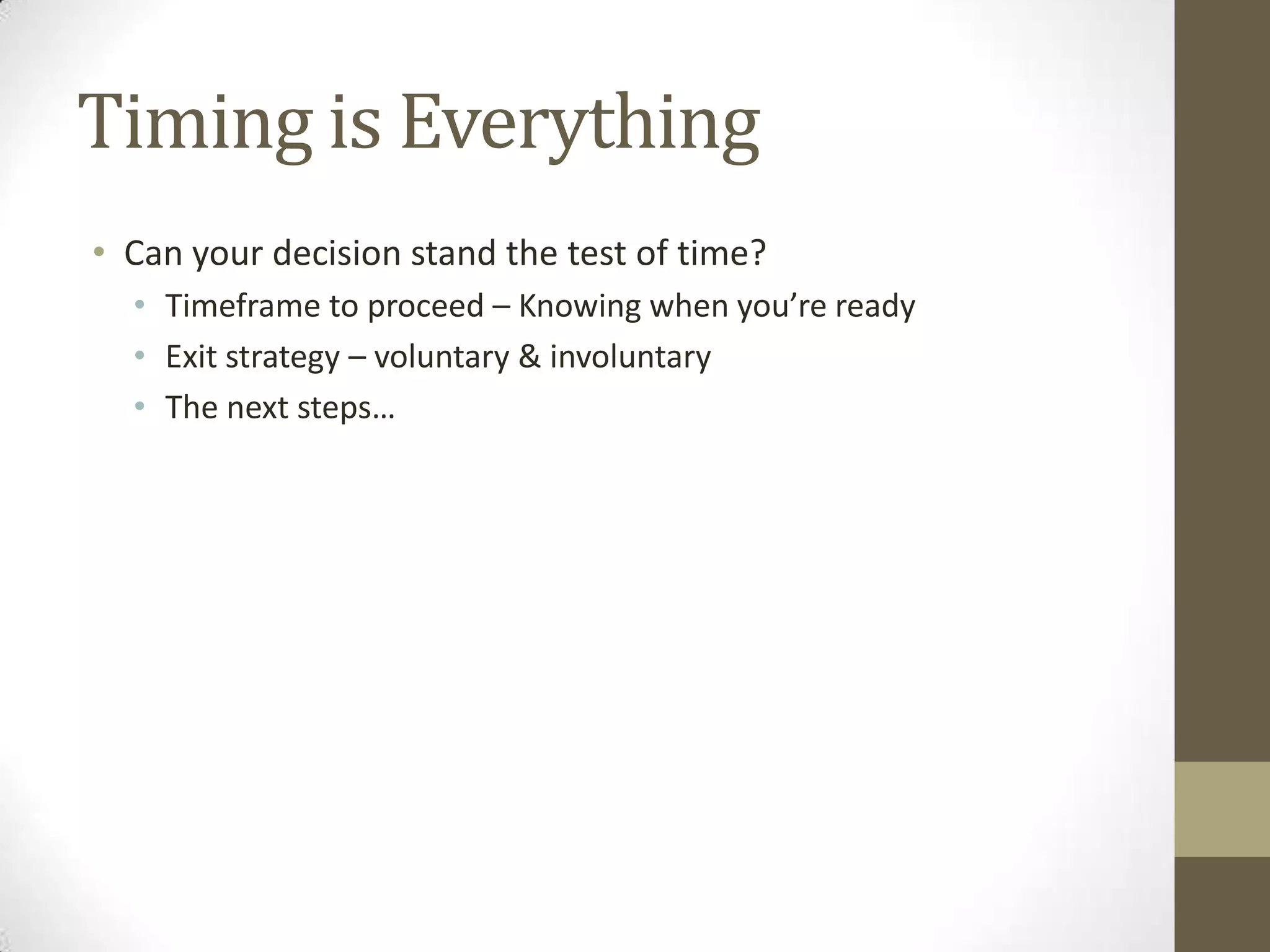 Timing is EverythingCan your decision stand the test of time?Timeframe to proceed – Knowing when you’re readyExit strategy – voluntary & involuntaryThe next steps…